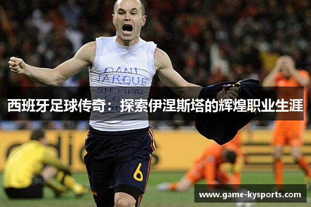 西班牙足球传奇：探索伊涅斯塔的辉煌职业生涯